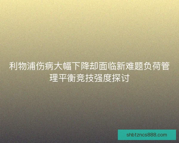 利物浦伤病大幅下降却面临新难题负荷管理平衡竞技强度探讨