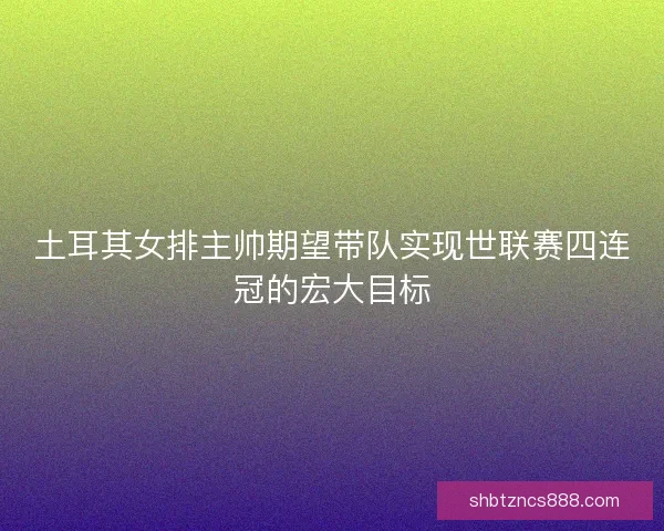 土耳其女排主帅期望带队实现世联赛四连冠的宏大目标