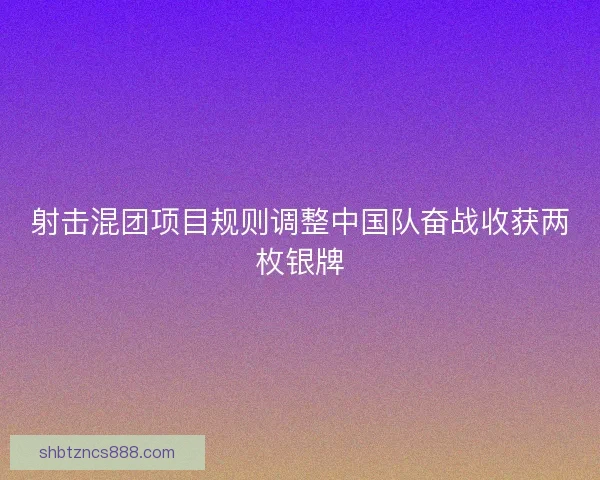 射击混团项目规则调整中国队奋战收获两枚银牌