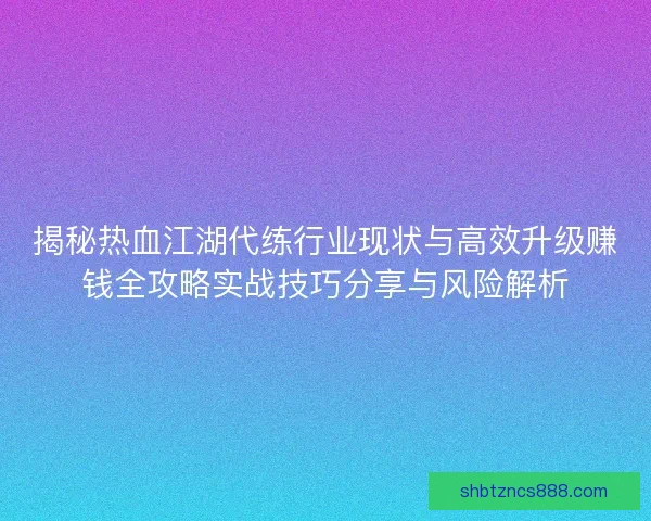 揭秘热血江湖代练行业现状与高效升级赚钱全攻略实战技巧分享与风险解析 揭秘热血江湖代练行业现状与高效升级赚钱全攻略实战技巧分享与风险解析