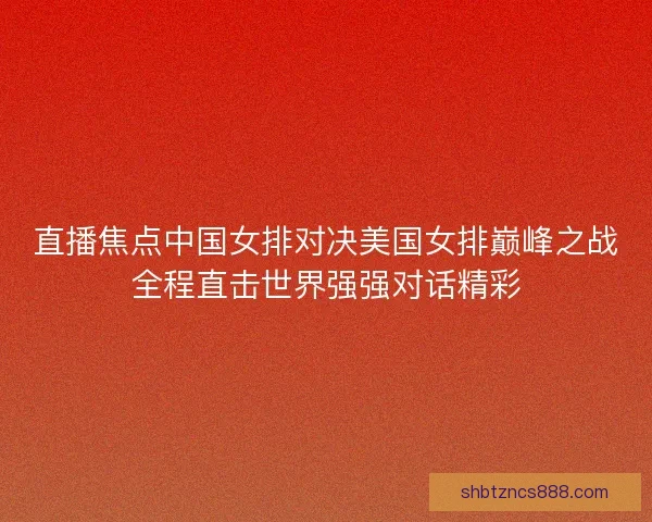 直播焦点中国女排对决美国女排巅峰之战全程直击世界强强对话精彩 直播焦点中国女排对决美国女排巅峰之战全程直击世界强强对话精彩