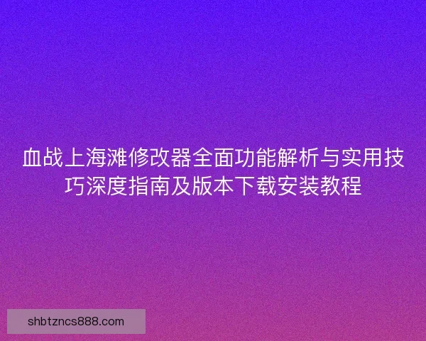血战上海滩修改器全面功能解析与实用技巧深度指南及版本下载安装教程