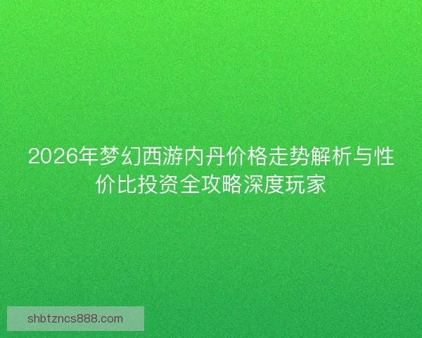 2026年梦幻西游内丹价格走势解析与性价比投资全攻略深度玩家 2026年梦幻西游内丹价格走势解析与性价比投资全攻略深度玩家