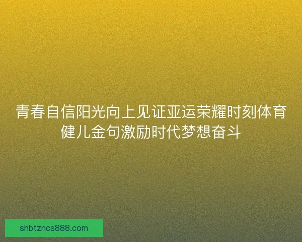 青春自信阳光向上见证亚运荣耀时刻体育健儿金句激励时代梦想奋斗 青春自信阳光向上见证亚运荣耀时刻体育健儿金句激励时代梦想奋斗