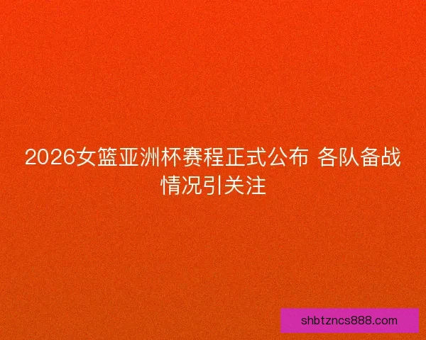 2026女篮亚洲杯赛程正式公布 各队备战情况引关注