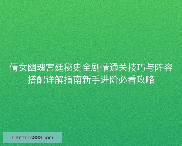 倩女幽魂宫廷秘史全剧情通关技巧与阵容搭配详解指南新手进阶必看攻略 倩女幽魂宫廷秘史全剧情通关技巧与阵容搭配详解指南新手进阶必看攻略