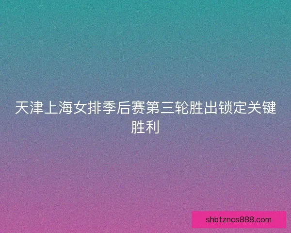 天津上海女排季后赛第三轮胜出锁定关键胜利