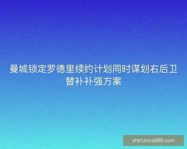曼城锁定罗德里续约计划同时谋划右后卫替补补强方案