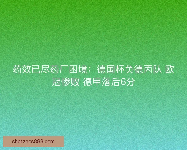 药效已尽药厂困境：德国杯负德丙队 欧冠惨败 德甲落后6分