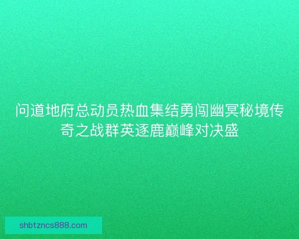 问道地府总动员热血集结勇闯幽冥秘境传奇之战群英逐鹿巅峰对决盛