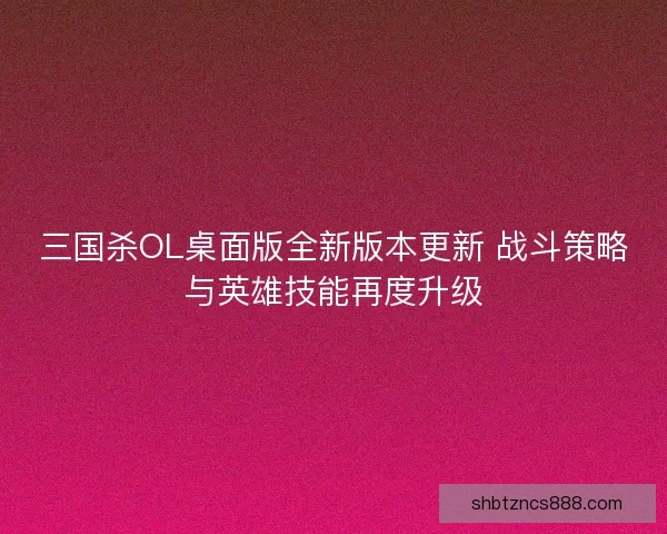 三国杀OL桌面版全新版本更新 战斗策略与英雄技能再度升级