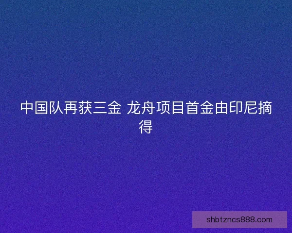 中国队再获三金 龙舟项目首金由印尼摘得