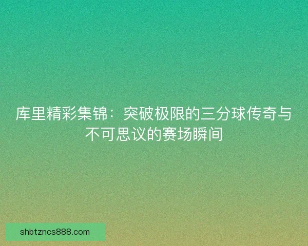 库里精彩集锦：突破极限的三分球传奇与不可思议的赛场瞬间
