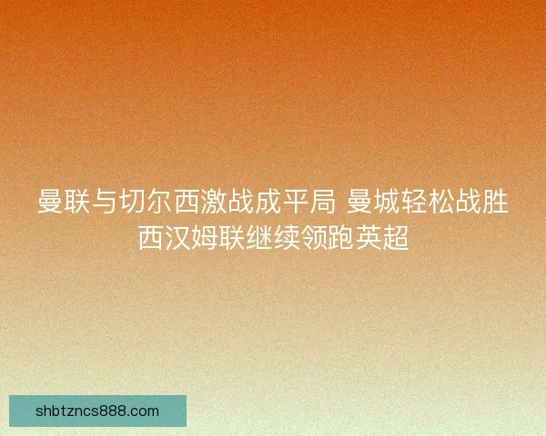 曼联与切尔西激战成平局 曼城轻松战胜西汉姆联继续领跑英超