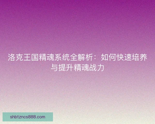 洛克王国精魂系统全解析：如何快速培养与提升精魂战力