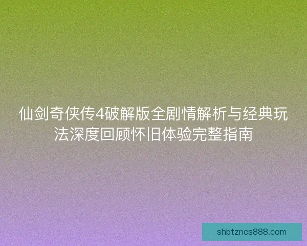 仙剑奇侠传4破解版全剧情解析与经典玩法深度回顾怀旧体验完整指南 仙剑奇侠传4破解版全剧情解析与经典玩法深度回顾怀旧体验完整指南