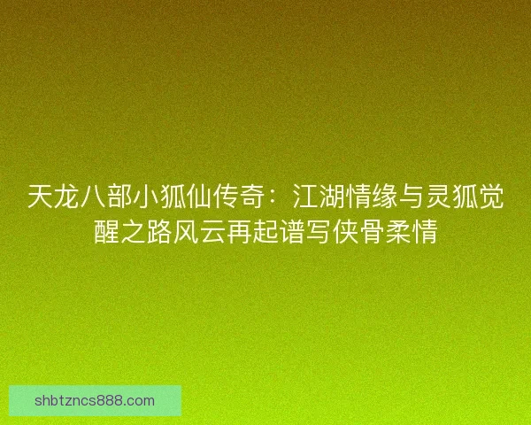 天龙八部小狐仙传奇:江湖情缘与灵狐觉醒之路风云再起谱写侠骨柔情 天龙八部小狐仙传奇:江湖情缘与灵狐觉醒之路风云再起谱写侠骨柔情