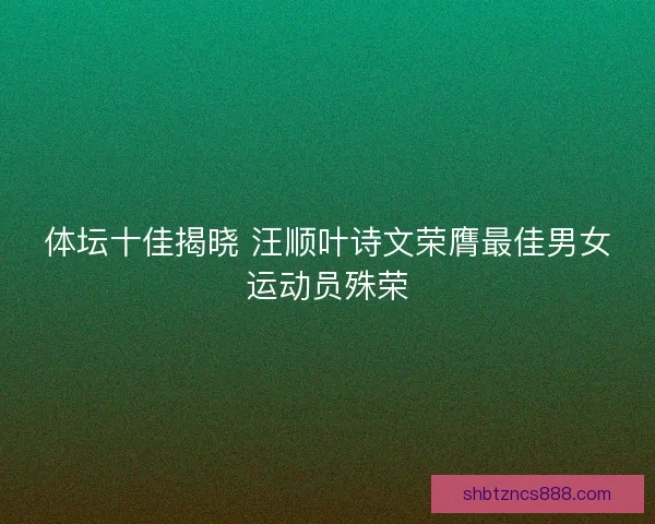 体坛十佳揭晓 汪顺叶诗文荣膺最佳男女运动员殊荣