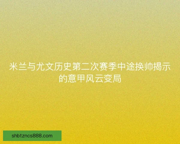 米兰与尤文历史第二次赛季中途换帅揭示的意甲风云变局