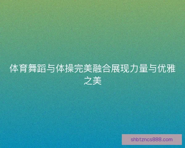 体育舞蹈与体操完美融合展现力量与优雅之美