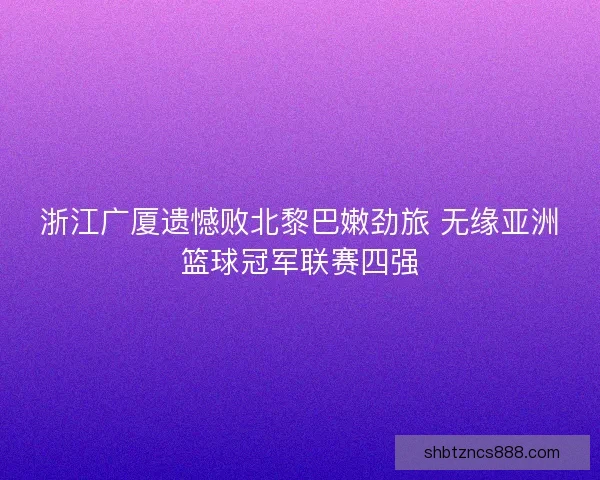 浙江广厦遗憾败北黎巴嫩劲旅 无缘亚洲篮球冠军联赛四强