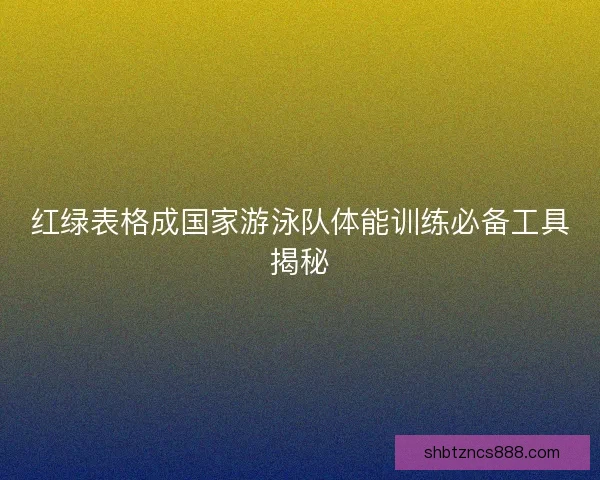 红绿表格成国家游泳队体能训练必备工具揭秘 红绿表格成国家游泳队体能训练必备工具揭秘
