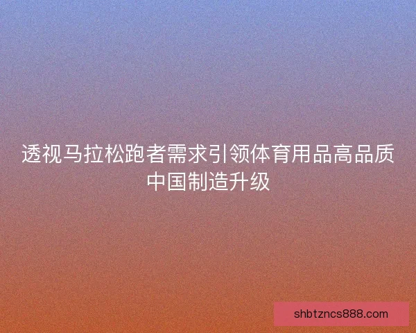 透视马拉松跑者需求引领体育用品高品质中国制造升级