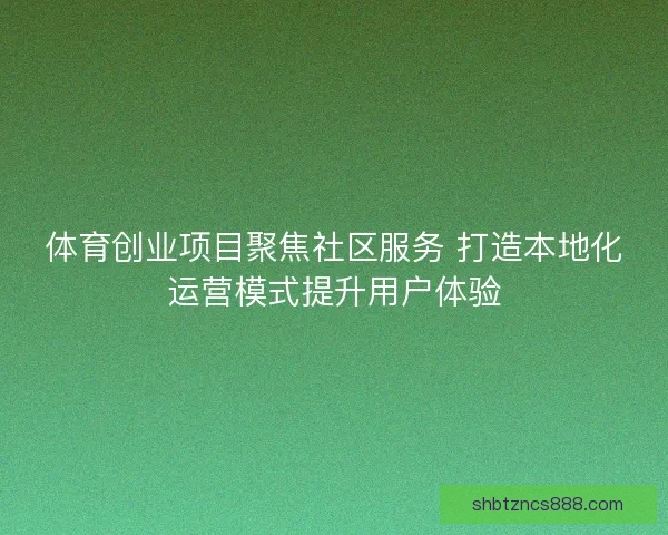 体育创业项目聚焦社区服务 打造本地化运营模式提升用户体验