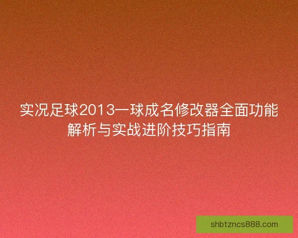 实况足球2013一球成名修改器全面功能解析与实战进阶技巧指南