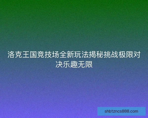 洛克王国竞技场全新玩法揭秘挑战极限对决乐趣无限